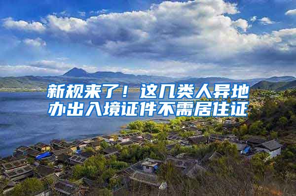 新规来了！这几类人异地办出入境证件不需居住证