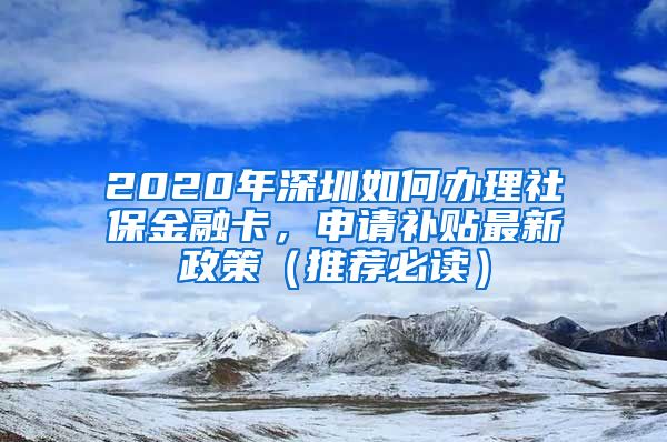 2020年深圳如何办理社保金融卡，申请补贴最新政策（推荐必读）