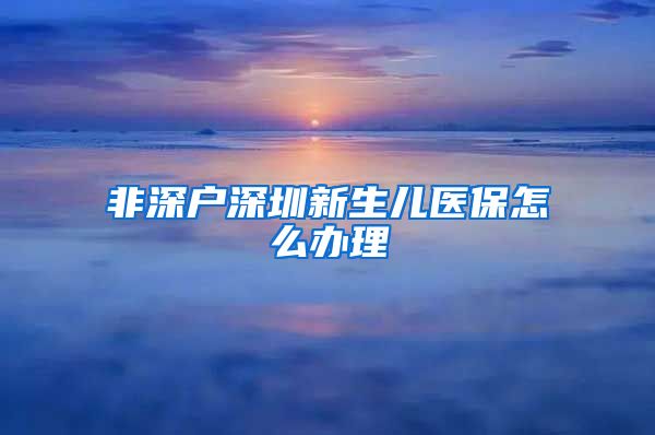 非深户深圳新生儿医保怎么办理