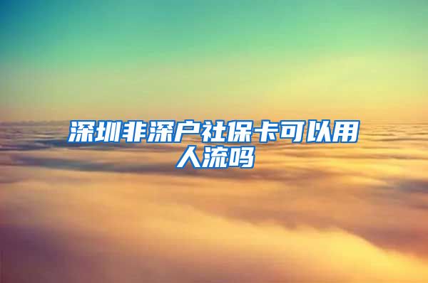深圳非深户社保卡可以用人流吗