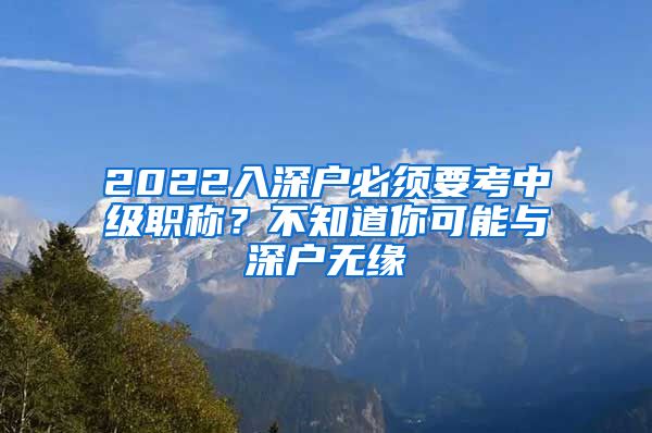 2022入深户必须要考中级职称？不知道你可能与深户无缘