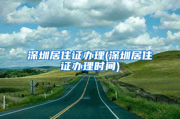深圳居住证办理(深圳居住证办理时间)