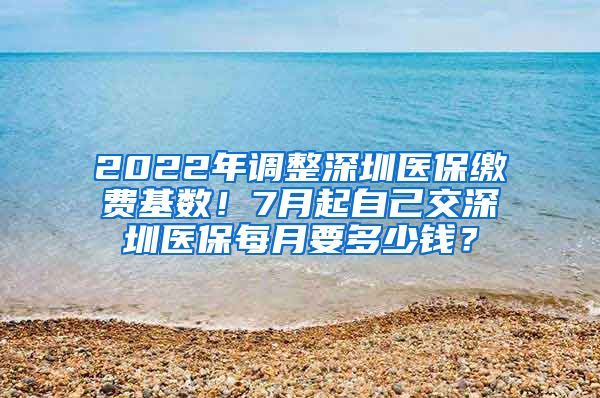 2022年调整深圳医保缴费基数！7月起自己交深圳医保每月要多少钱？