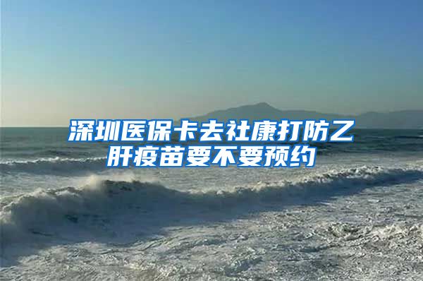 深圳医保卡去社康打防乙肝疫苗要不要预约