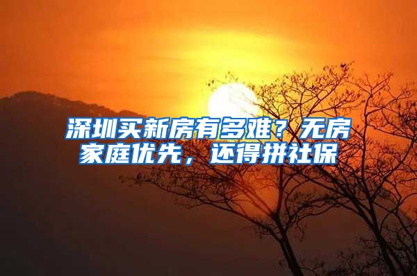 深圳买新房有多难？无房家庭优先，还得拼社保
