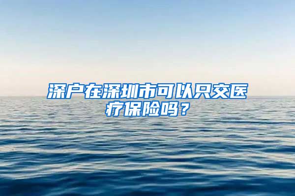 深户在深圳市可以只交医疗保险吗？