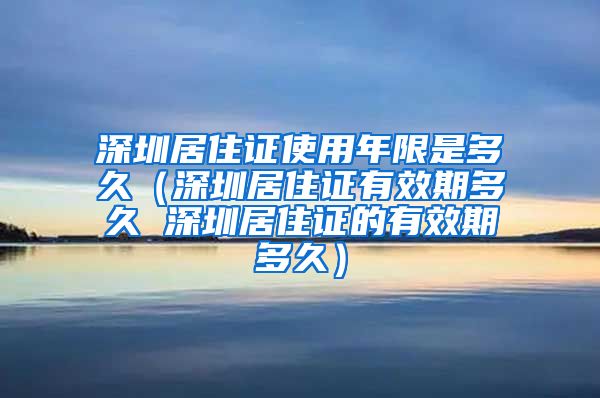 深圳居住证使用年限是多久（深圳居住证有效期多久 深圳居住证的有效期多久）