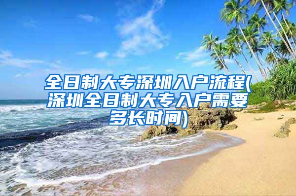 全日制大专深圳入户流程(深圳全日制大专入户需要多长时间)