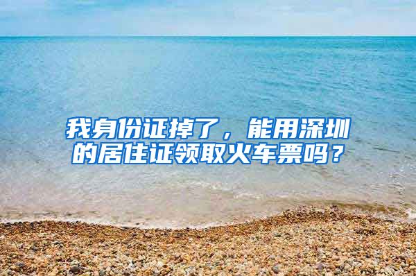 我身份证掉了，能用深圳的居住证领取火车票吗？