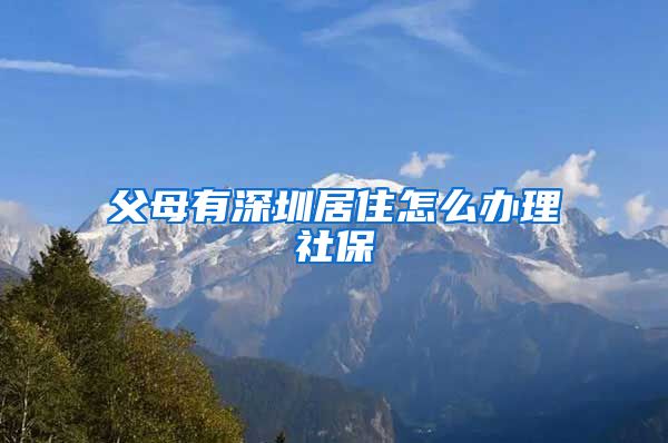 父母有深圳居住怎么办理社保