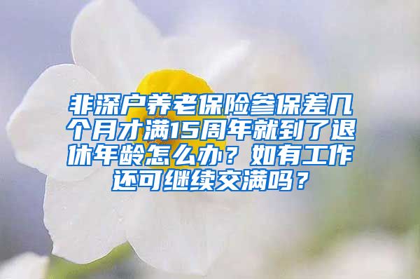 非深户养老保险参保差几个月才满15周年就到了退休年龄怎么办？如有工作还可继续交满吗？