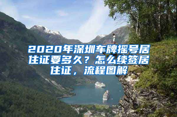 2020年深圳车牌摇号居住证要多久？怎么续签居住证，流程图解