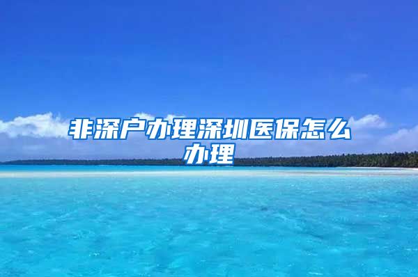 非深户办理深圳医保怎么办理