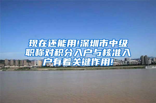 现在还能用!深圳市中级职称对积分入户与核准入户有着关键作用!