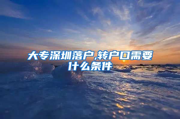 大专深圳落户,转户口需要什么条件