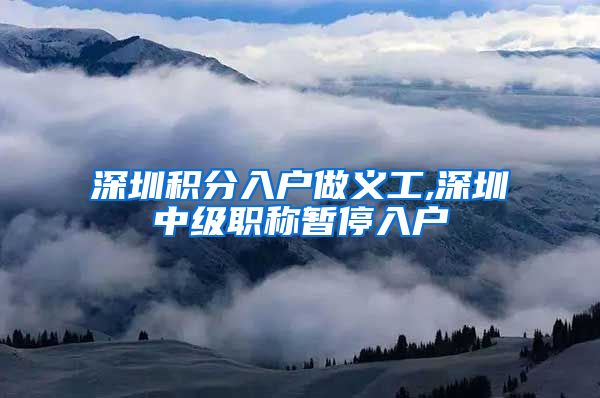 深圳积分入户做义工,深圳中级职称暂停入户