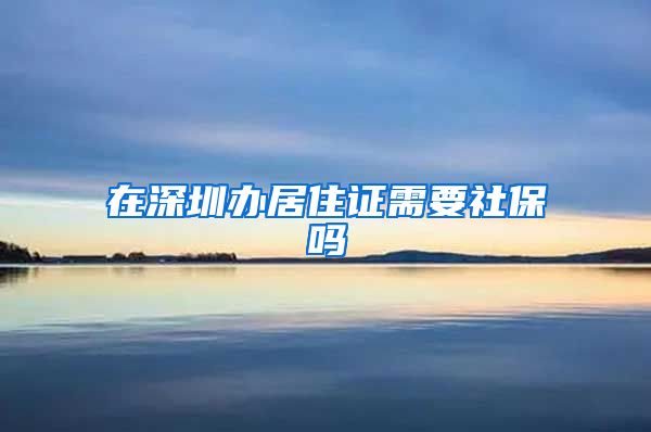 在深圳办居住证需要社保吗