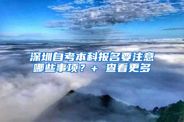 深圳自考本科报名要注意哪些事项？+ 查看更多