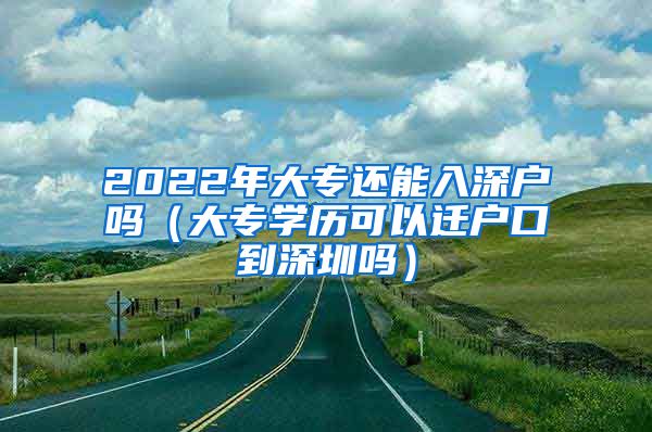 2022年大专还能入深户吗（大专学历可以迁户口到深圳吗）