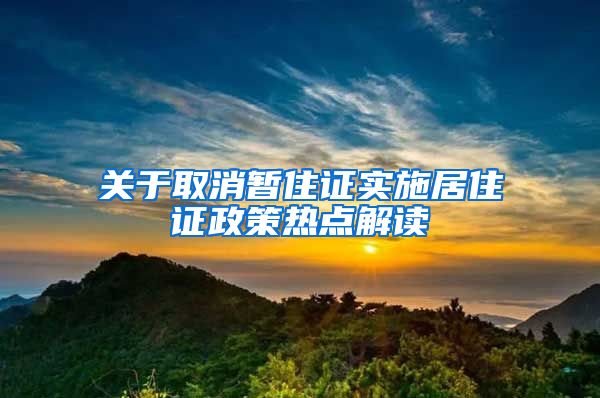 关于取消暂住证实施居住证政策热点解读