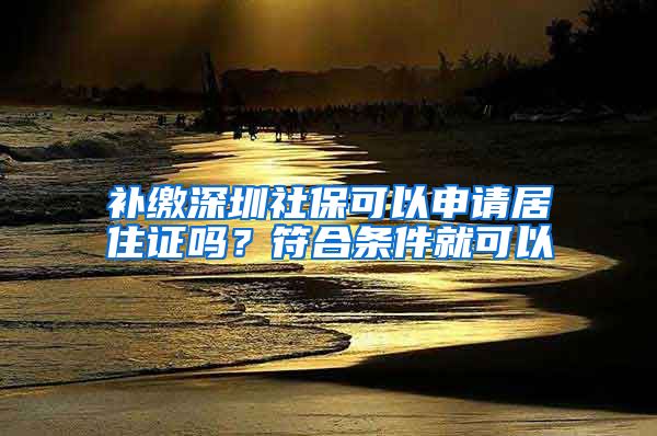 补缴深圳社保可以申请居住证吗？符合条件就可以