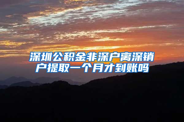 深圳公积金非深户离深销户提取一个月才到账吗