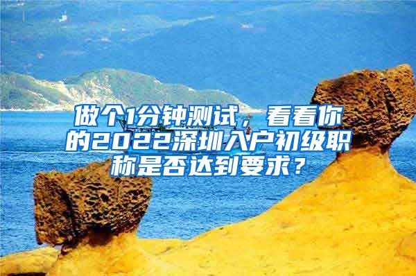 做个1分钟测试，看看你的2022深圳入户初级职称是否达到要求？
