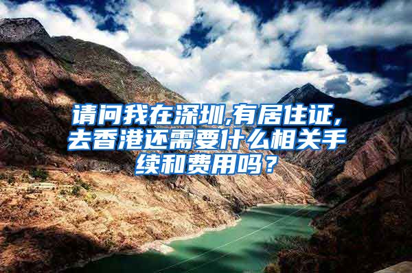 请问我在深圳,有居住证,去香港还需要什么相关手续和费用吗？