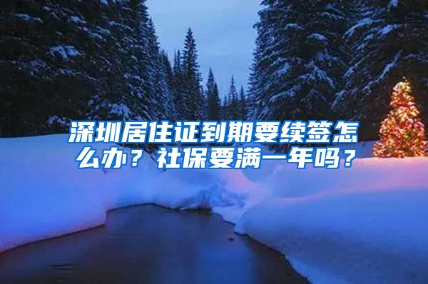 深圳居住证到期要续签怎么办？社保要满一年吗？