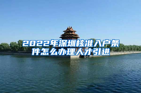 2022年深圳核准入户条件怎么办理人才引进