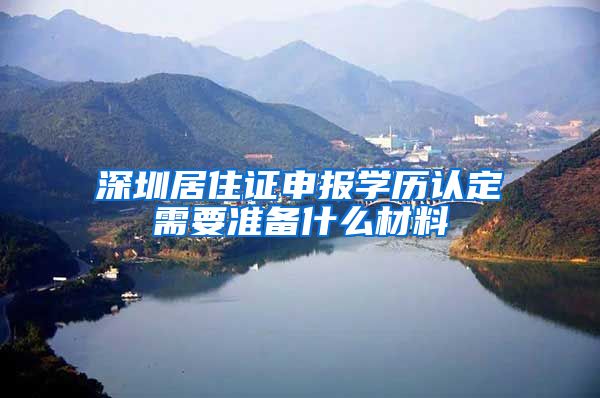 深圳居住证申报学历认定需要准备什么材料