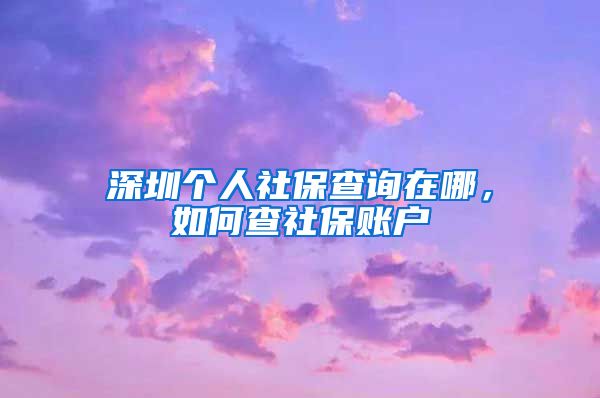 深圳个人社保查询在哪，如何查社保账户