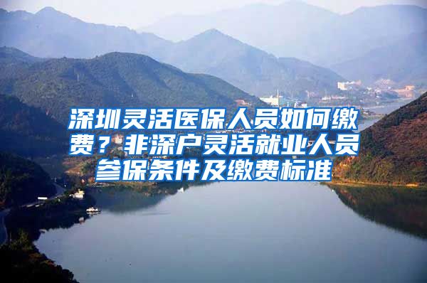 深圳灵活医保人员如何缴费？非深户灵活就业人员参保条件及缴费标准
