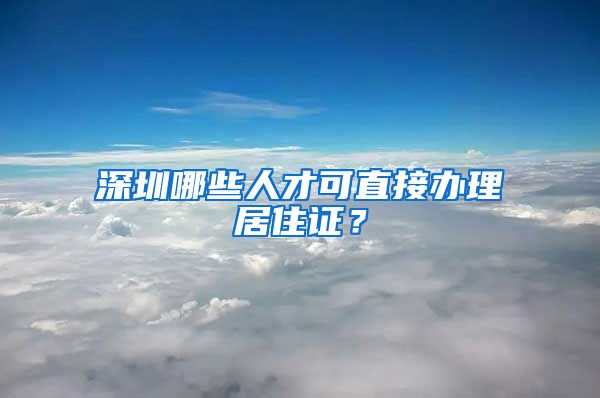深圳哪些人才可直接办理居住证？