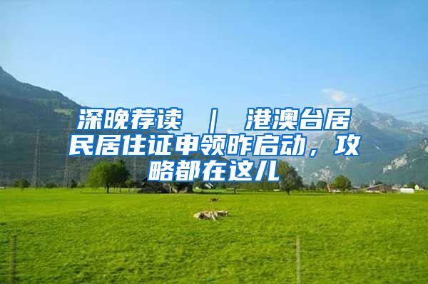 深晚荐读 ｜ 港澳台居民居住证申领昨启动，攻略都在这儿
