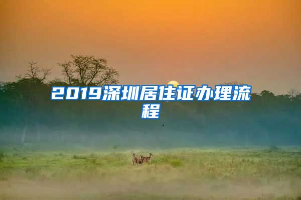2019深圳居住证办理流程
