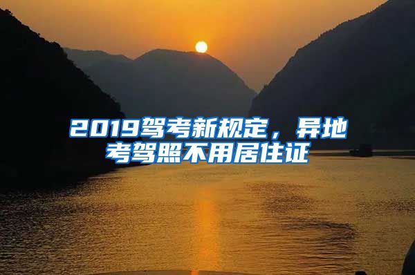 2019驾考新规定，异地考驾照不用居住证