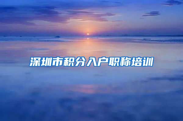 深圳市积分入户职称培训