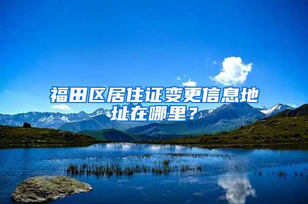 福田区居住证变更信息地址在哪里？
