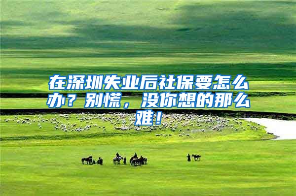 在深圳失业后社保要怎么办？别慌，没你想的那么难！