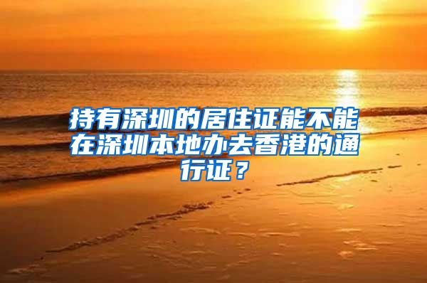 持有深圳的居住证能不能在深圳本地办去香港的通行证？