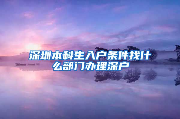 深圳本科生入户条件找什么部门办理深户