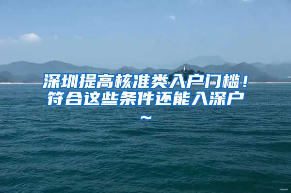 深圳提高核准类入户门槛！符合这些条件还能入深户~