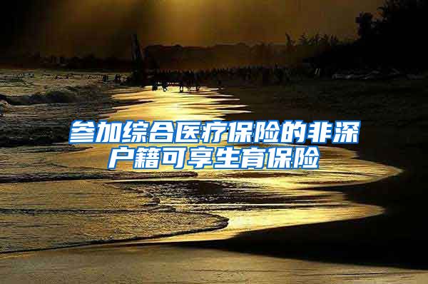 参加综合医疗保险的非深户籍可享生育保险