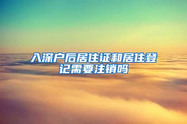 入深户后居住证和居住登记需要注销吗