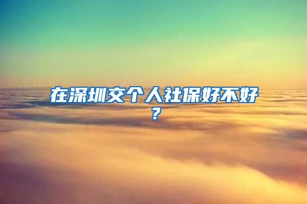 在深圳交个人社保好不好？