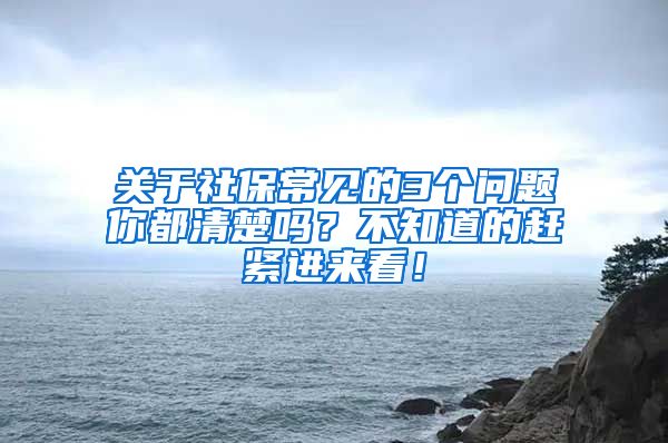 关于社保常见的3个问题你都清楚吗？不知道的赶紧进来看！