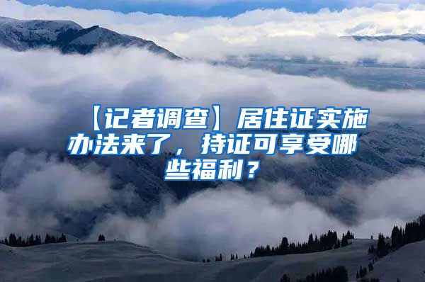 【记者调查】居住证实施办法来了，持证可享受哪些福利？