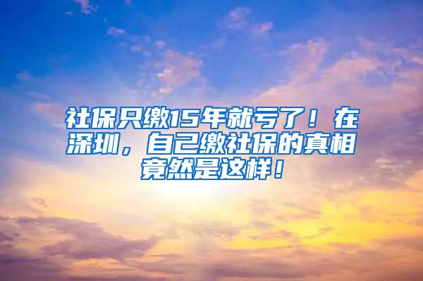 社保只缴15年就亏了！在深圳，自己缴社保的真相竟然是这样！
