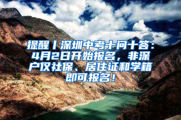提醒丨深圳中考十问十答：4月2日开始报名，非深户仅社保、居住证和学籍即可报名！